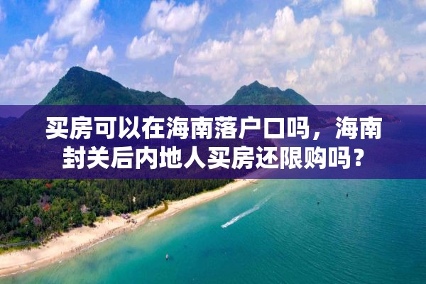 买房可以在海南落户口吗，海南封关后内地人买房还限购吗？