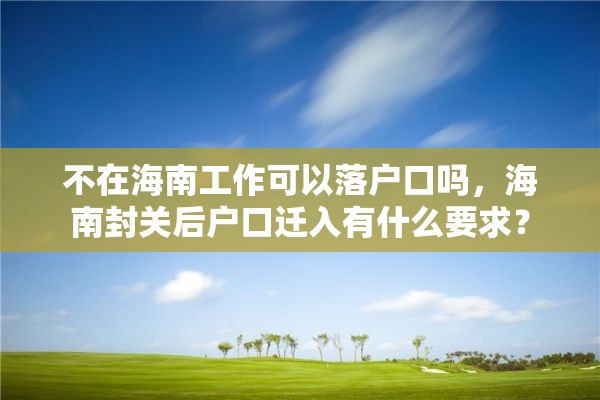 不在海南工作可以落户口吗，海南封关后户口迁入有什么要求？