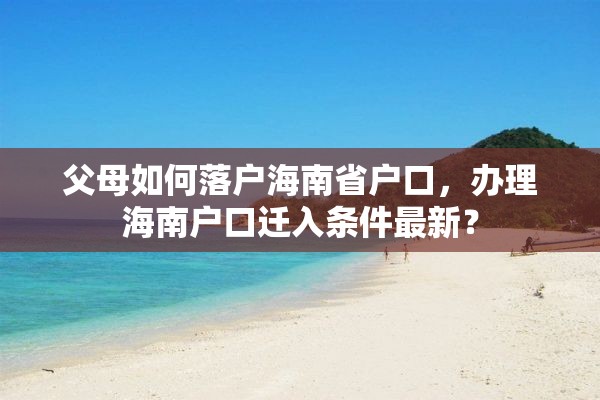 父母如何落户海南省户口，办理海南户口迁入条件最新？