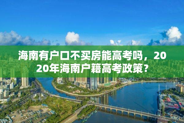 海南有户口不买房能高考吗，2020年海南户籍高考政策？