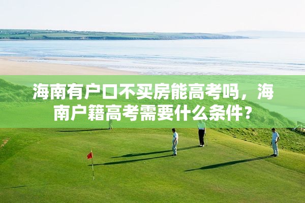 海南有户口不买房能高考吗，海南户籍高考需要什么条件？