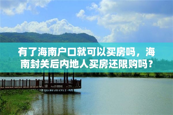 有了海南户口就可以买房吗，海南封关后内地人买房还限购吗？