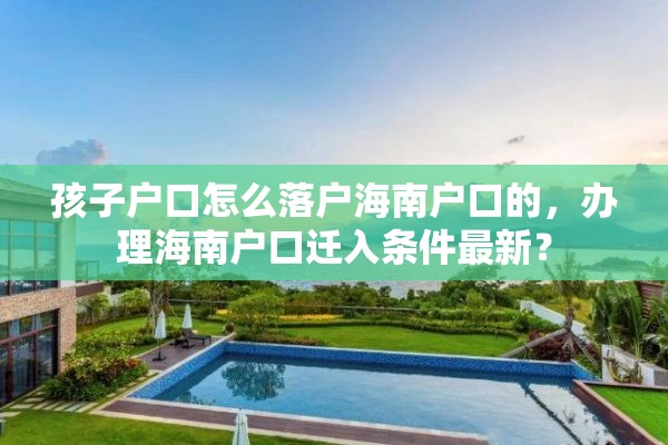 孩子户口怎么落户海南户口的，办理海南户口迁入条件最新？