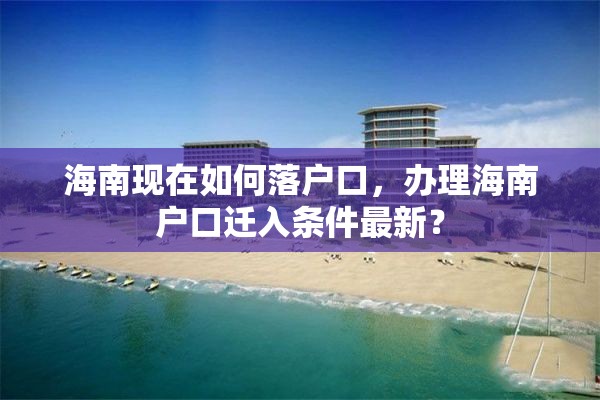 海南现在如何落户口，办理海南户口迁入条件最新？