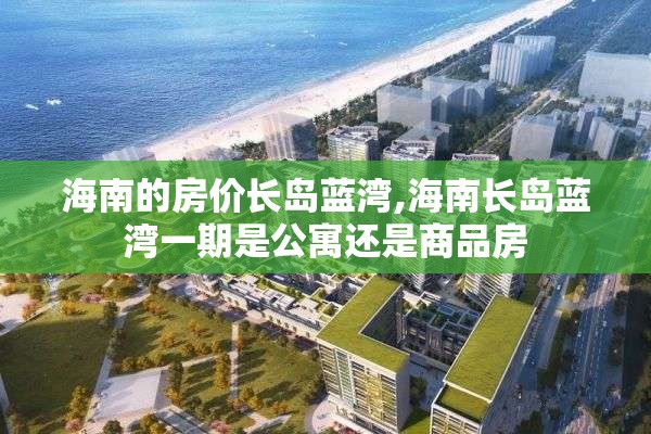 海南的房价长岛蓝湾,海南长岛蓝湾一期是公寓还是商品房