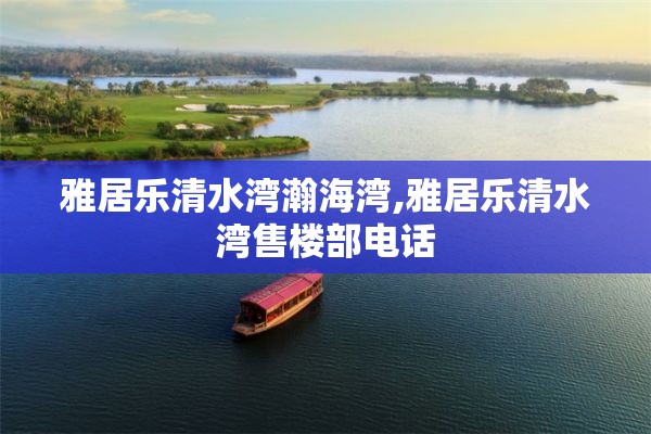 雅居乐清水湾瀚海湾,雅居乐清水湾售楼部电话