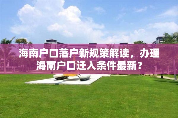 海南户口落户新规策解读，办理海南户口迁入条件最新？