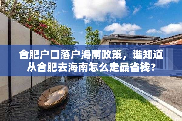 合肥户口落户海南政策，谁知道从合肥去海南怎么走最省钱？