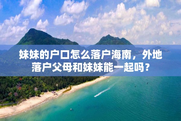 妹妹的户口怎么落户海南，外地落户父母和妹妹能一起吗？