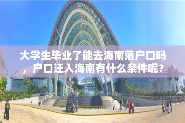 大学生毕业了能去海南落户口吗，户口迁入海南有什么条件呢？