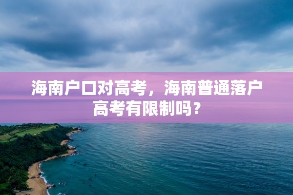 海南户口对高考，海南普通落户高考有限制吗？