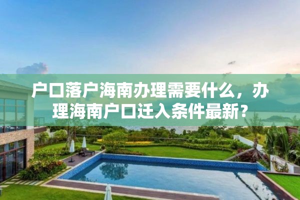 户口落户海南办理需要什么，办理海南户口迁入条件最新？