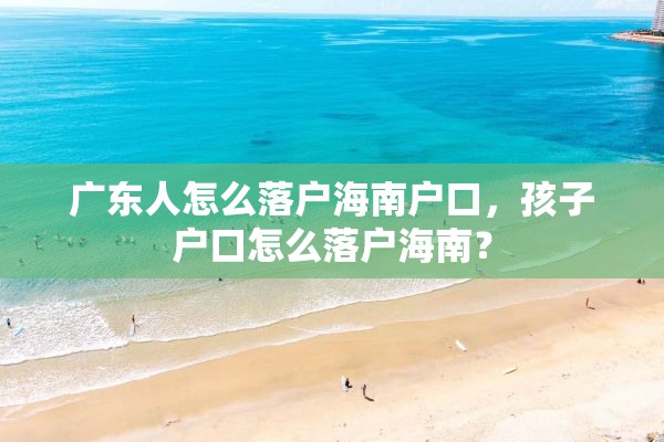 广东人怎么落户海南户口，孩子户口怎么落户海南？