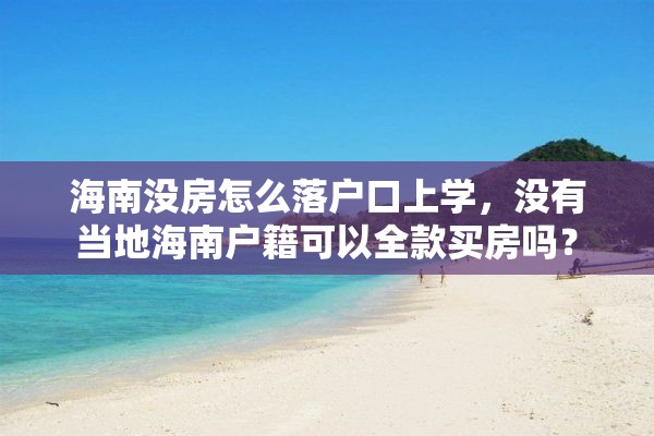 海南没房怎么落户口上学，没有当地海南户籍可以全款买房吗？