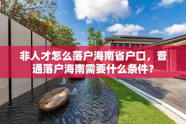 非人才怎么落户海南省户口，普通落户海南需要什么条件？