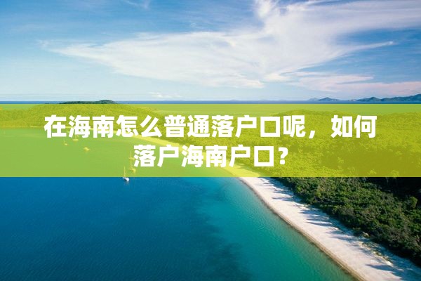 在海南怎么普通落户口呢，如何落户海南户口？