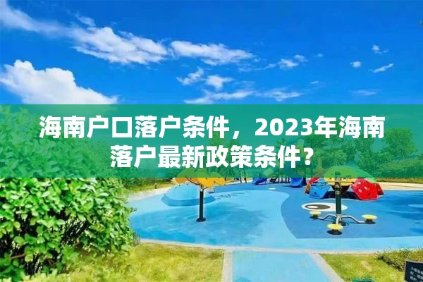 海南户口落户条件，2023年海南落户最新政策条件？