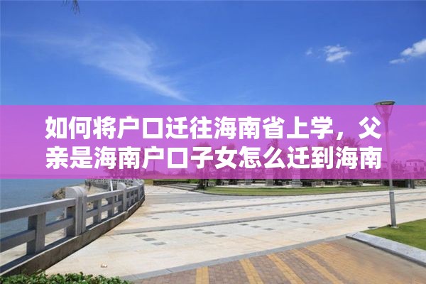 如何将户口迁往海南省上学，父亲是海南户口子女怎么迁到海南？