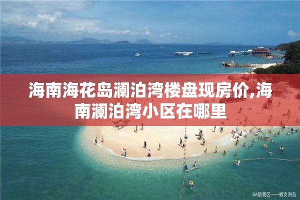 海南海花岛澜泊湾楼盘现房价,海南澜泊湾小区在哪里