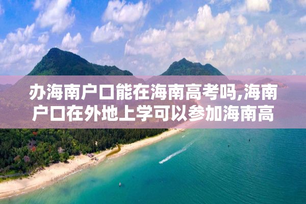 办海南户口能在海南高考吗,海南户口在外地上学可以参加海南高考吗