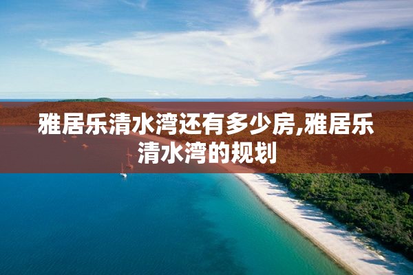 雅居乐清水湾还有多少房,雅居乐清水湾的规划