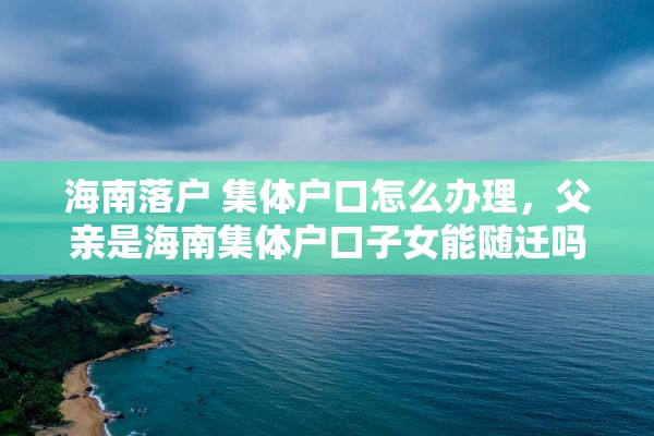 海南落户 集体户口怎么办理，父亲是海南集体户口子女能随迁吗？