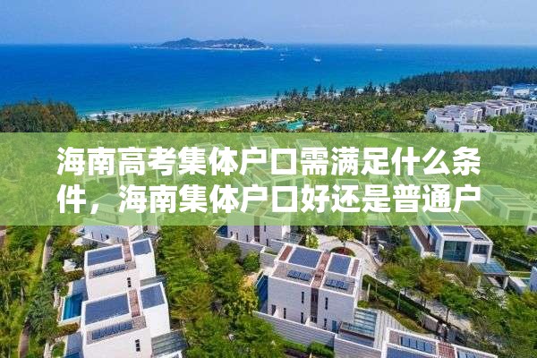 海南高考集体户口需满足什么条件，海南集体户口好还是普通户口好？