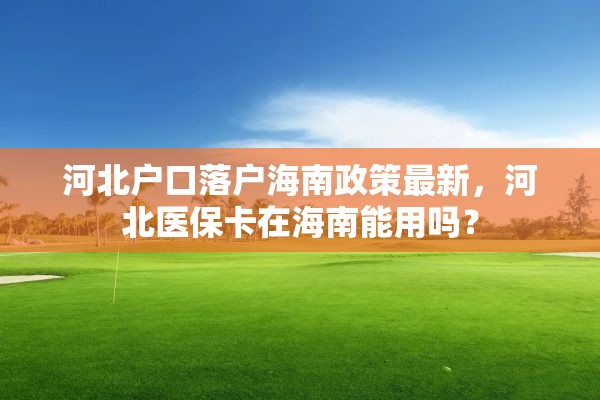 河北户口落户海南政策最新，河北医保卡在海南能用吗？