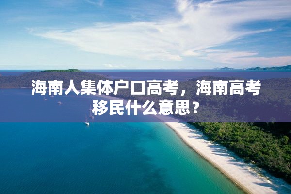 海南人集体户口高考，海南高考移民什么意思？