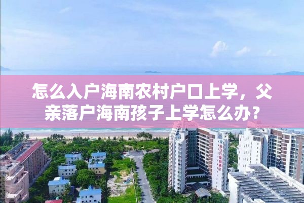 怎么入户海南农村户口上学，父亲落户海南孩子上学怎么办？