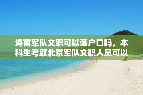 海南军队文职可以落户口吗，本科生考取北京军队文职人员可以落户北京吗？