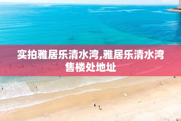 实拍雅居乐清水湾,雅居乐清水湾售楼处地址