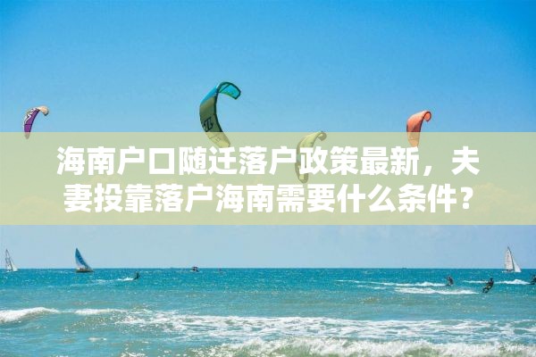 海南户口随迁落户政策最新，夫妻投靠落户海南需要什么条件？