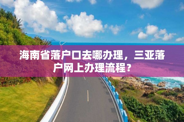 海南省落户口去哪办理，三亚落户网上办理流程？