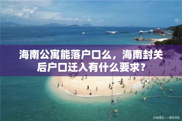 海南公寓能落户口么，海南封关后户口迁入有什么要求？