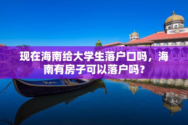 现在海南给大学生落户口吗，海南有房子可以落户吗？