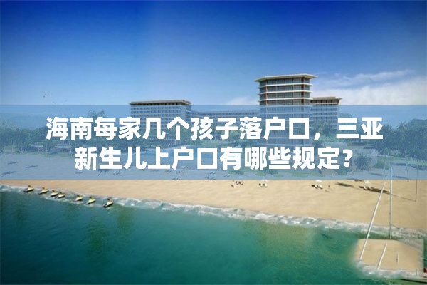 海南每家几个孩子落户口，三亚新生儿上户口有哪些规定？