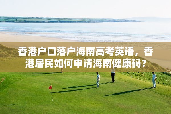 香港户口落户海南高考英语，香港居民如何申请海南健康码？