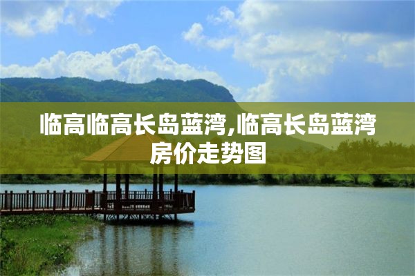 临高临高长岛蓝湾,临高长岛蓝湾房价走势图