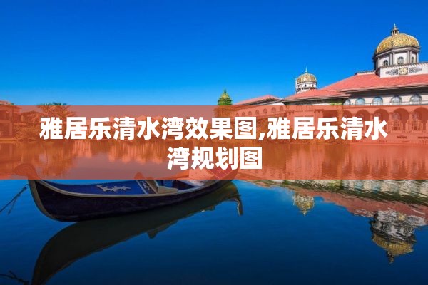 雅居乐清水湾效果图,雅居乐清水湾规划图