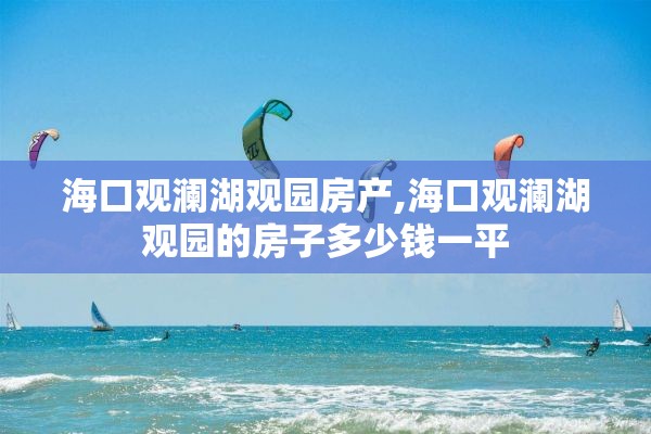 海口观澜湖观园房产,海口观澜湖观园的房子多少钱一平