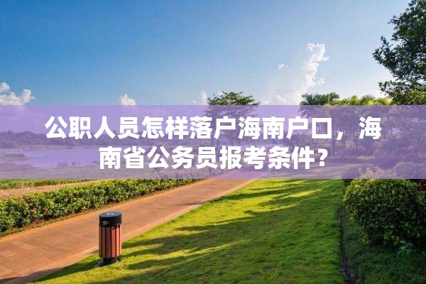 公职人员怎样落户海南户口，海南省公务员报考条件？