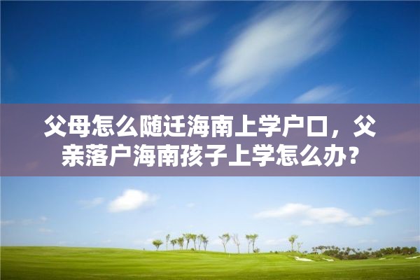 父母怎么随迁海南上学户口，父亲落户海南孩子上学怎么办？