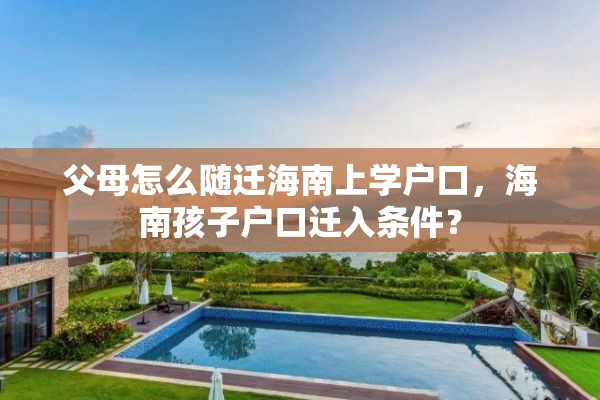 父母怎么随迁海南上学户口，海南孩子户口迁入条件？