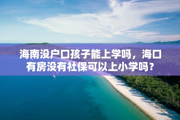 海南没户口孩子能上学吗，海口有房没有社保可以上小学吗？