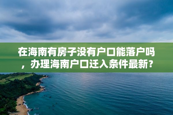 在海南有房子没有户口能落户吗，办理海南户口迁入条件最新？