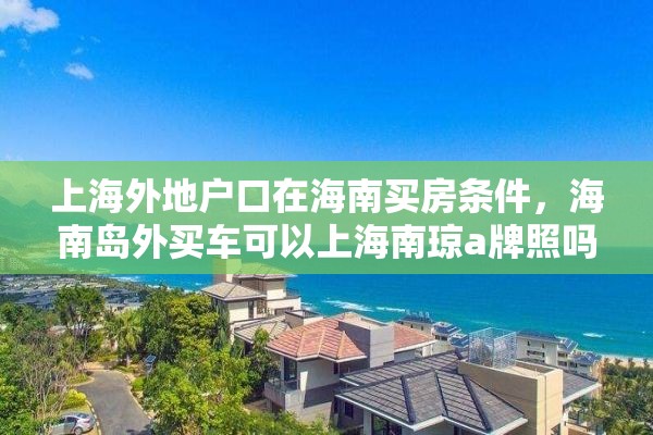 上海外地户口在海南买房条件，海南岛外买车可以上海南琼a牌照吗？