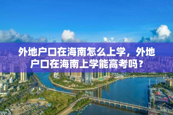 外地户口在海南怎么上学，外地户口在海南上学能高考吗？