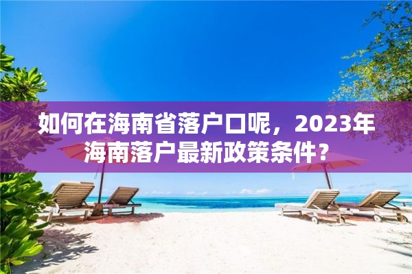 如何在海南省落户口呢，2023年海南落户最新政策条件？