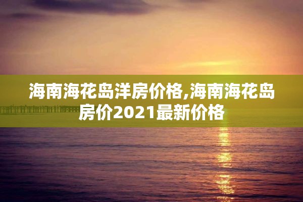 海南海花岛洋房价格,海南海花岛房价2021最新价格